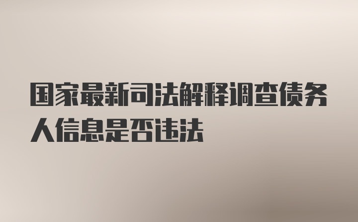 国家最新司法解释调查债务人信息是否违法