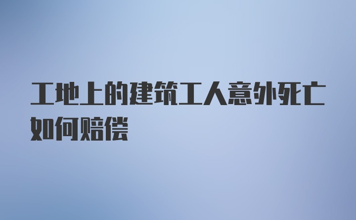 工地上的建筑工人意外死亡如何赔偿