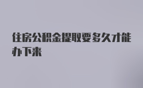 住房公积金提取要多久才能办下来