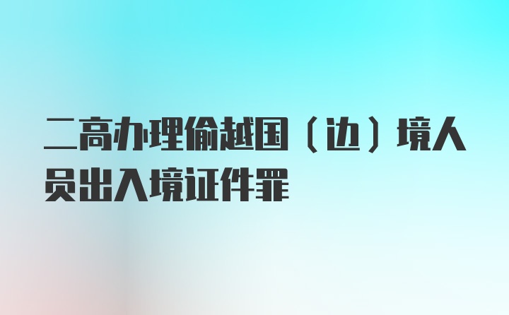 二高办理偷越国（边）境人员出入境证件罪