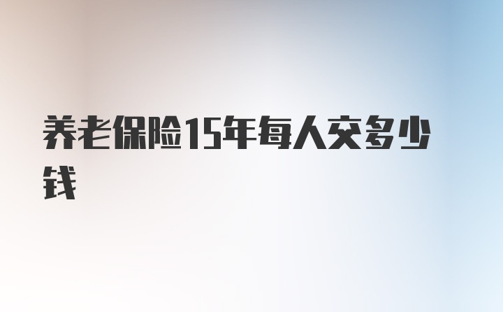 养老保险15年每人交多少钱