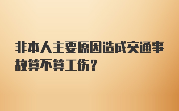 非本人主要原因造成交通事故算不算工伤？