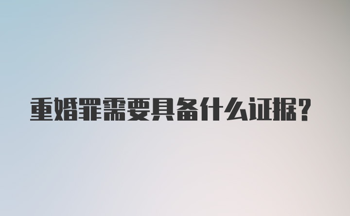 重婚罪需要具备什么证据？