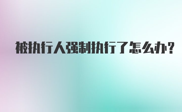 被执行人强制执行了怎么办？