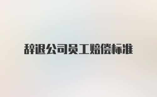 辞退公司员工赔偿标准