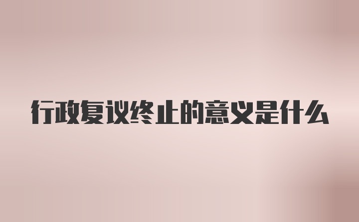 行政复议终止的意义是什么