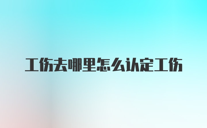 工伤去哪里怎么认定工伤