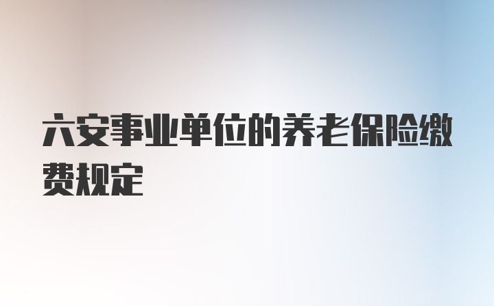 六安事业单位的养老保险缴费规定