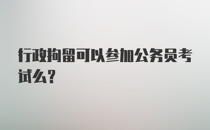 行政拘留可以参加公务员考试么？