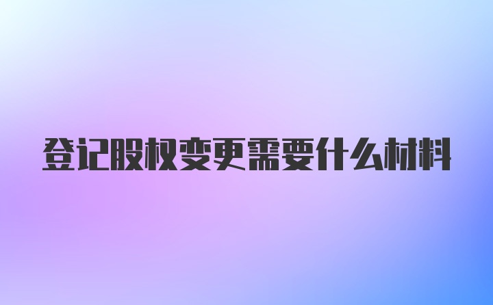 登记股权变更需要什么材料