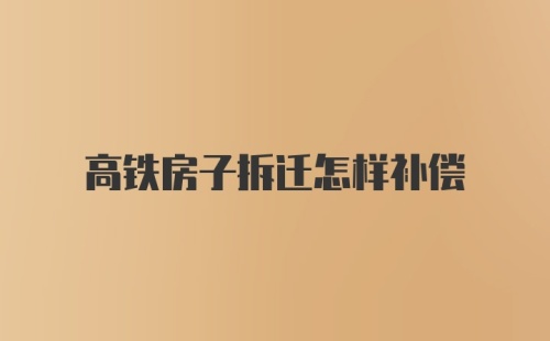 高铁房子拆迁怎样补偿