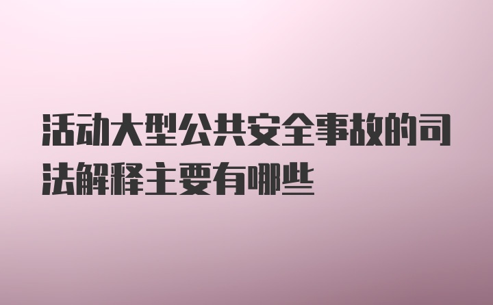 活动大型公共安全事故的司法解释主要有哪些