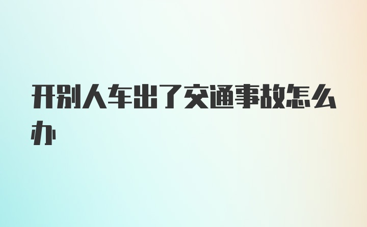 开别人车出了交通事故怎么办