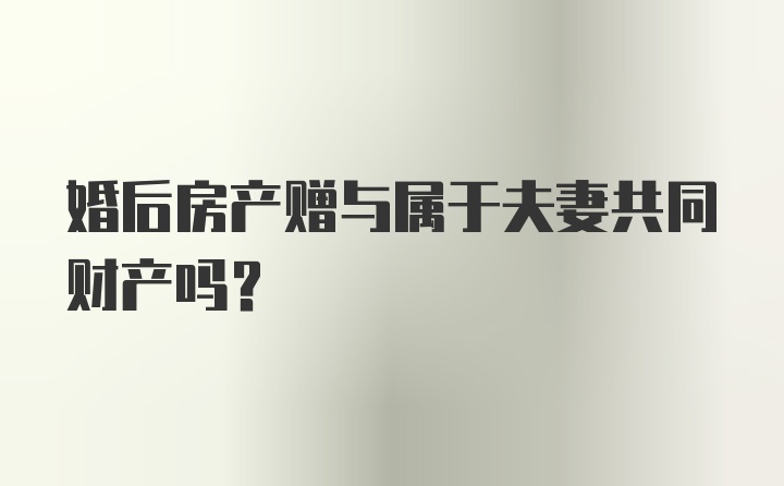 婚后房产赠与属于夫妻共同财产吗？