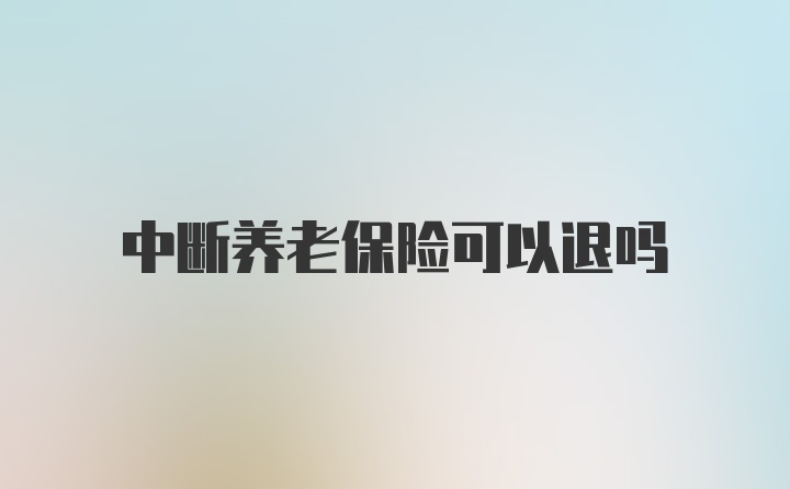 中断养老保险可以退吗