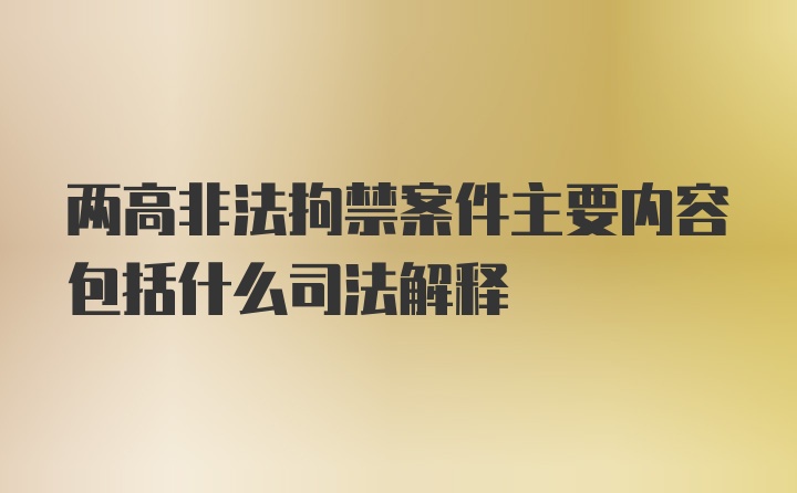 两高非法拘禁案件主要内容包括什么司法解释