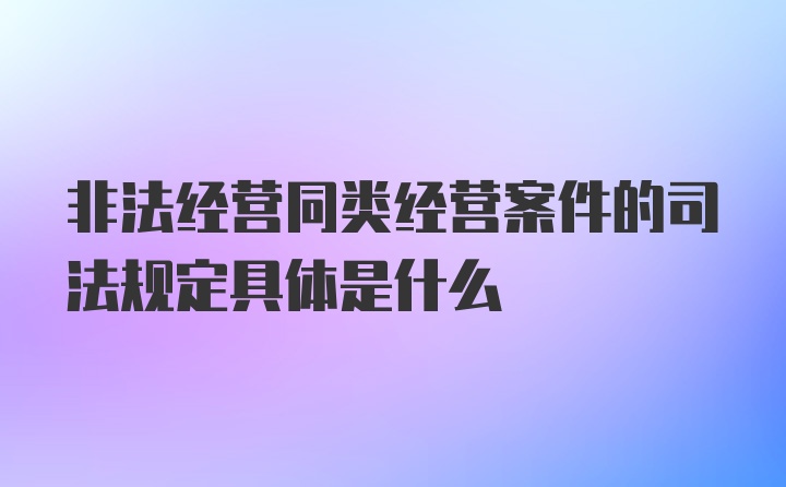 非法经营同类经营案件的司法规定具体是什么