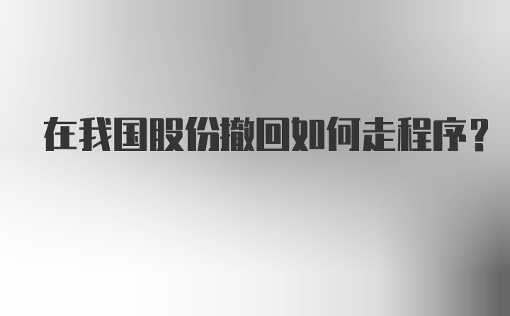 在我国股份撤回如何走程序?