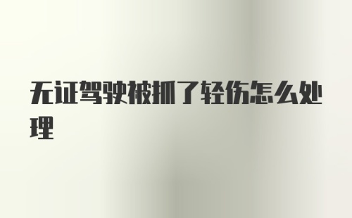 无证驾驶被抓了轻伤怎么处理