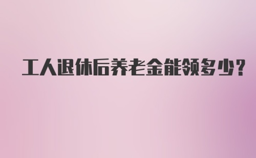 工人退休后养老金能领多少？