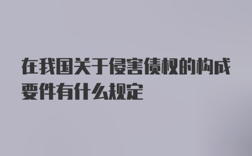 在我国关于侵害债权的构成要件有什么规定