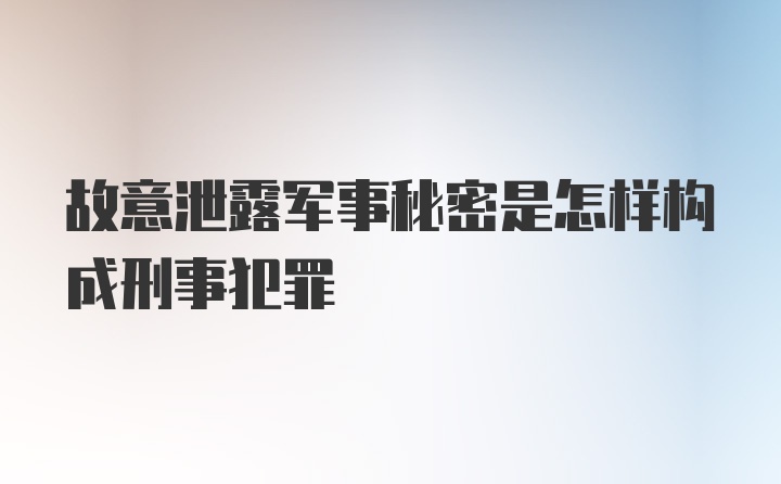 故意泄露军事秘密是怎样构成刑事犯罪