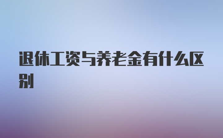 退休工资与养老金有什么区别