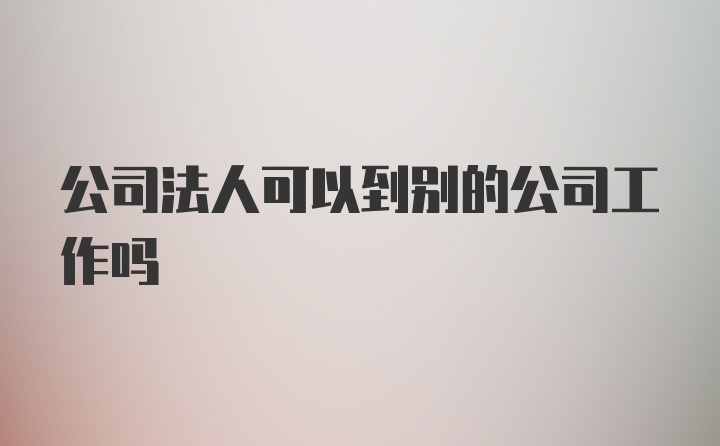 公司法人可以到别的公司工作吗