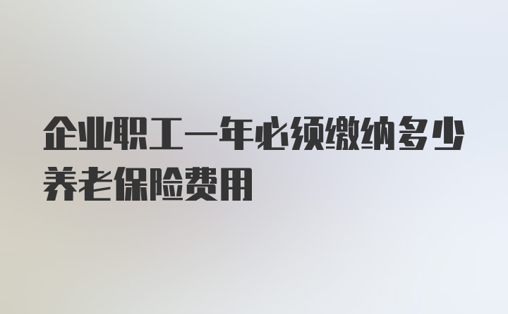 企业职工一年必须缴纳多少养老保险费用