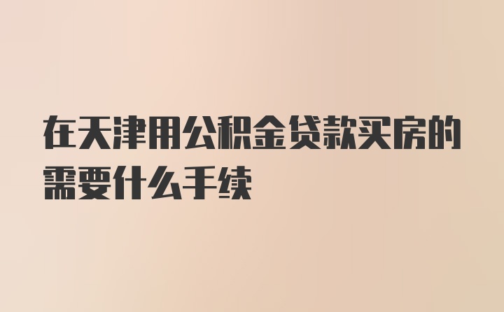 在天津用公积金贷款买房的需要什么手续