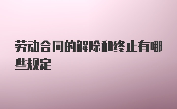 劳动合同的解除和终止有哪些规定