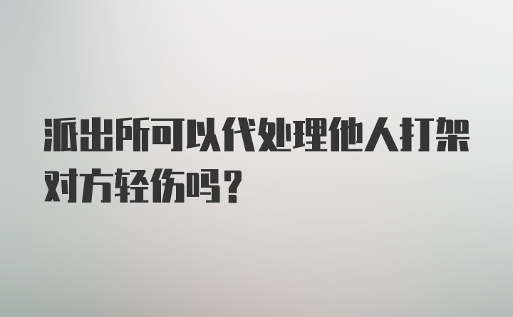 派出所可以代处理他人打架对方轻伤吗？