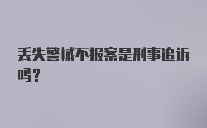 丢失警械不报案是刑事追诉吗?