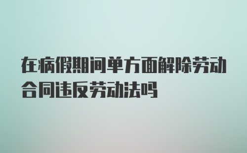 在病假期间单方面解除劳动合同违反劳动法吗