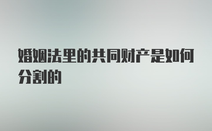 婚姻法里的共同财产是如何分割的