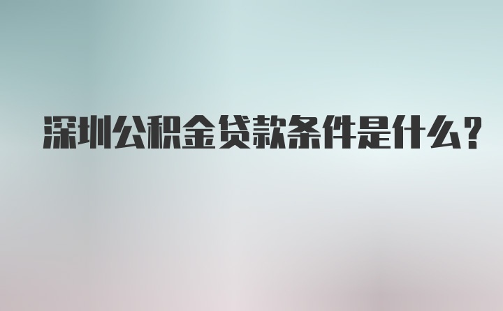 深圳公积金贷款条件是什么？