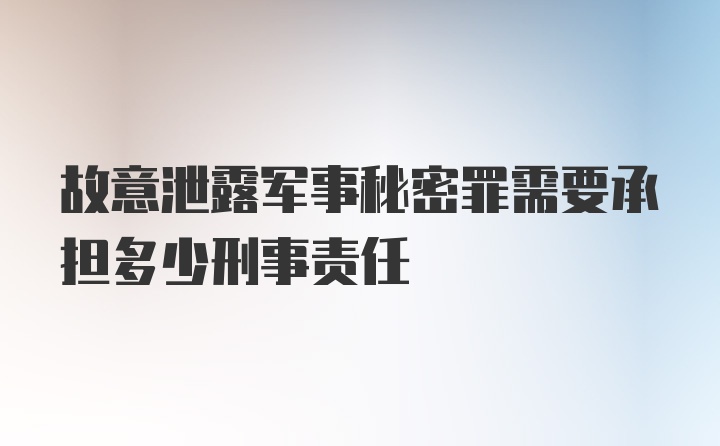 故意泄露军事秘密罪需要承担多少刑事责任