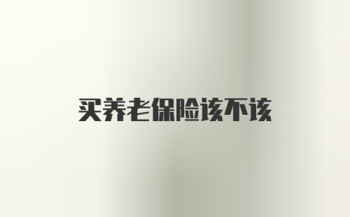 买养老保险该不该