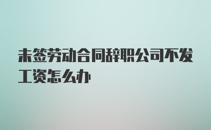 未签劳动合同辞职公司不发工资怎么办