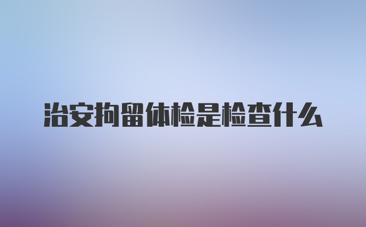 治安拘留体检是检查什么