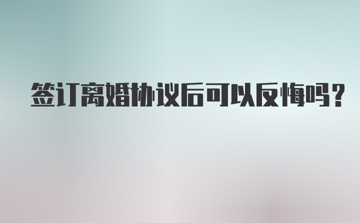 签订离婚协议后可以反悔吗？