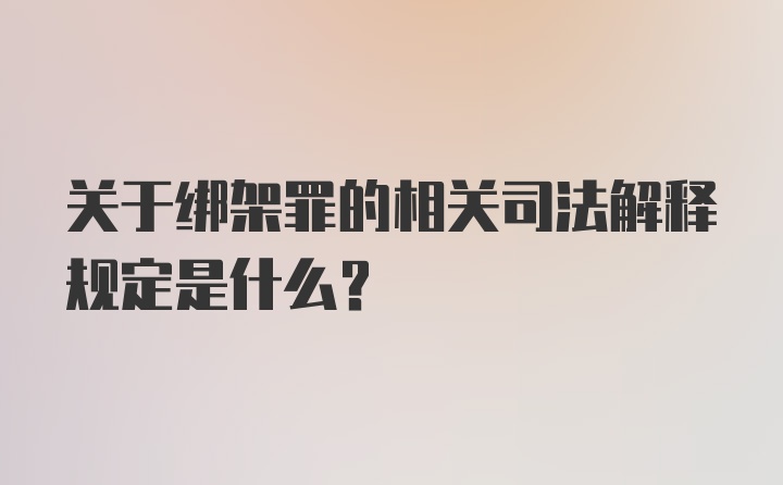 关于绑架罪的相关司法解释规定是什么?