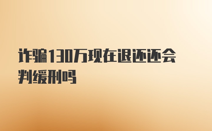 诈骗130万现在退还还会判缓刑吗