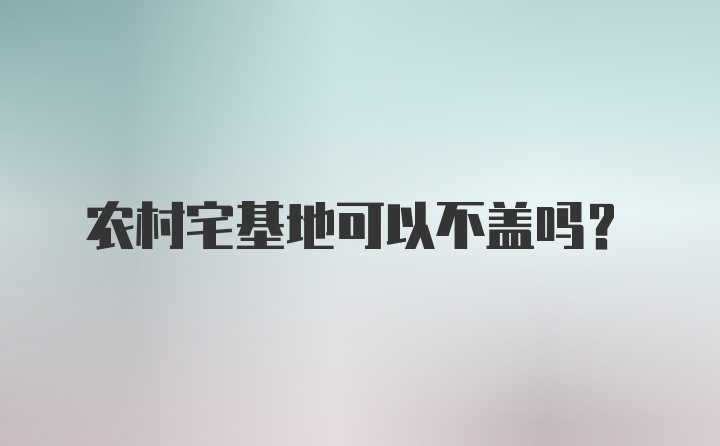 农村宅基地可以不盖吗？