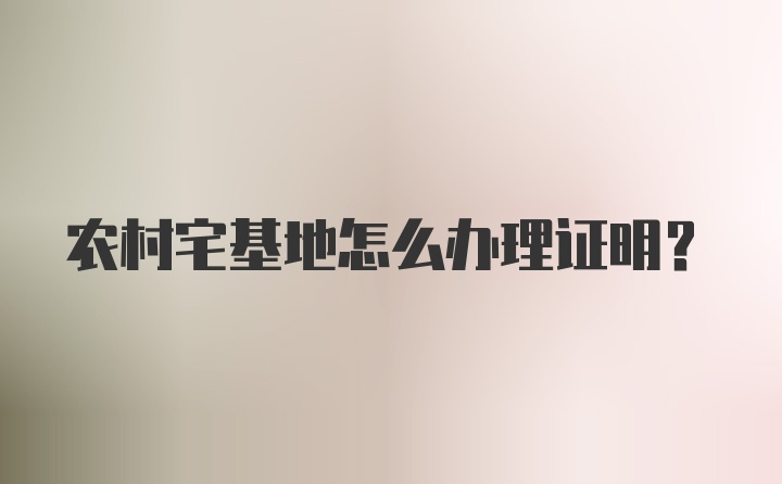 农村宅基地怎么办理证明？