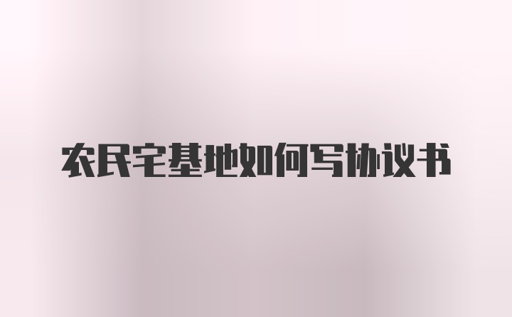 农民宅基地如何写协议书