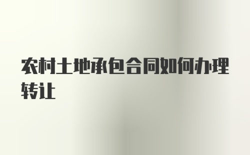 农村土地承包合同如何办理转让