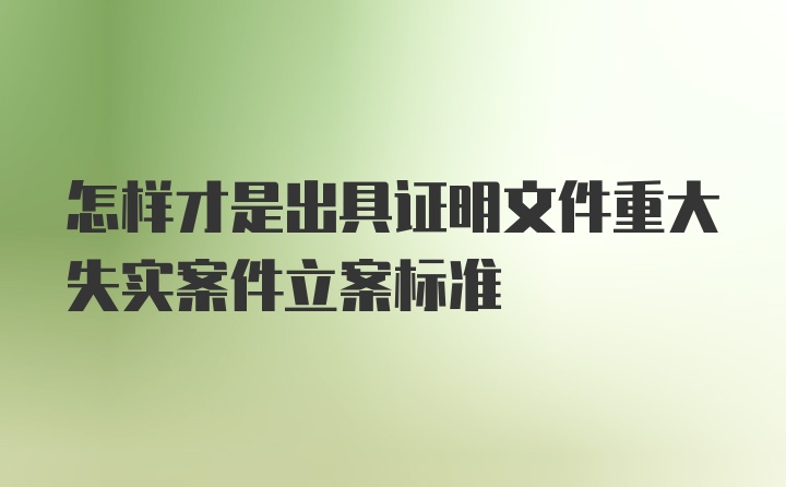 怎样才是出具证明文件重大失实案件立案标准