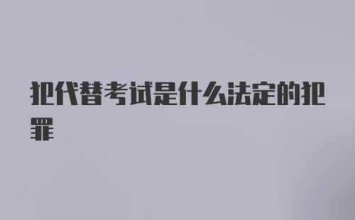 犯代替考试是什么法定的犯罪