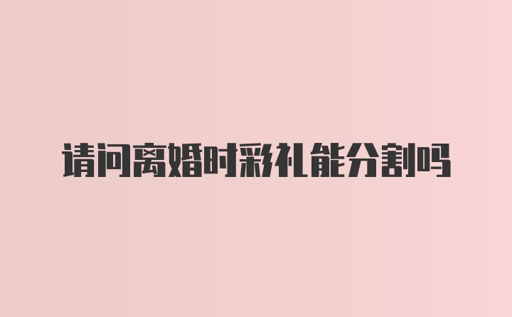 请问离婚时彩礼能分割吗